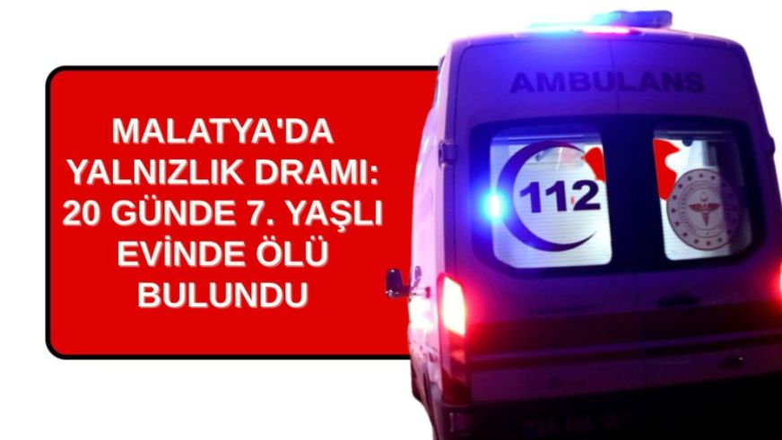 MALATYA'DA YALNIZLIK DRAMI: 20 GÜNDE 7. YAŞLI EVİNDE ÖLÜ BULUNDU