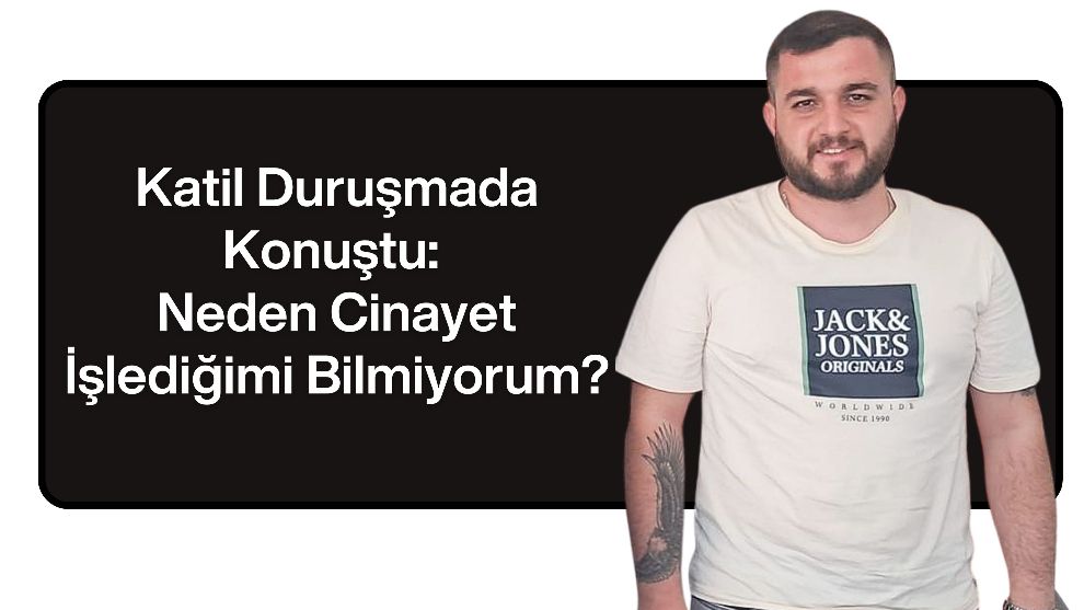 Katil Duruşmada Konuştu: Neden Cinayet İşlediğimi Bilmiyorum?