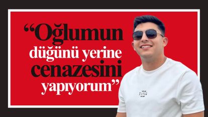 “Oğlumun düğünü yerine cenazesini yapıyorum”
