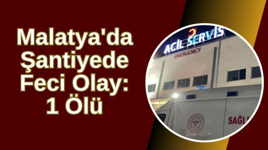 Malatya'da Şantiyede Feci Olay: 1 Ölü