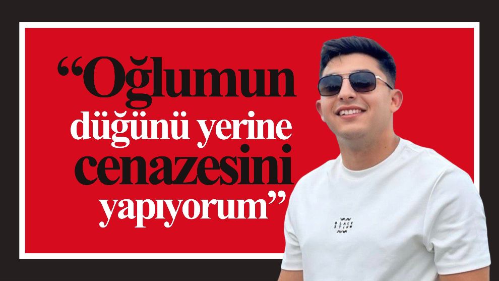 “Oğlumun düğünü yerine cenazesini yapıyorum”