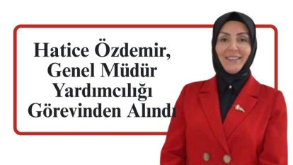 Hatice Özdemir, Genel Müdür Yardımcılığı Görevinden Alındı
