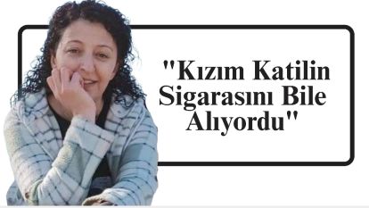 "Kızım Katilin Sigarasını Bile Alıyordu"