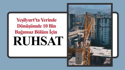 Yeşilyurt'ta Yerinde Dönüşümde 10 Bin Bağımsız Bölüm İçin Ruhsat