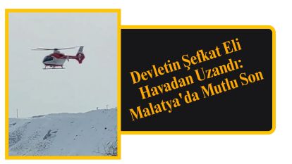 Devletin Şefkat Eli Havadan Uzandı: Malatya'da Mutlu Son