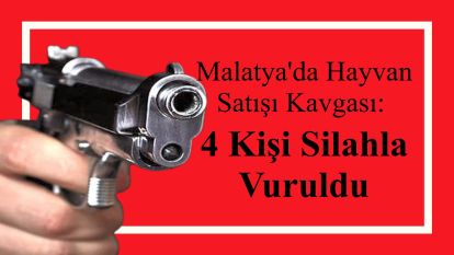 Malatya'da Hayvan Satışı Kavgası: 4 Kişi Silahla Vuruldu