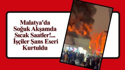 Malatya'da Soğuk Akşamda Sıcak Saatler!... İşçiler Şans Eseri Kurtuldu