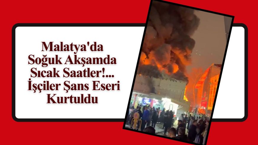 Malatya'da Soğuk Akşamda Sıcak Saatler!... İşçiler Şans Eseri Kurtuldu