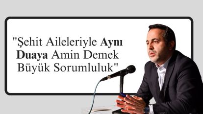 "Şehit Aileleriyle Aynı Duaya Amin Demek Büyük Sorumluluk"