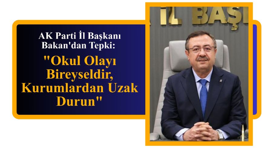AK Parti İl Başkanı Bakan'dan Tepki: "Okul Olayı Bireyseldir, Kurumlardan Uzak Durun"