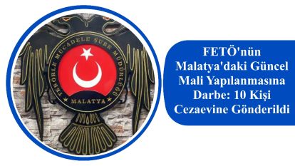 FETÖ'nün Malatya'daki Güncel Mali Yapılanmasına Darbe: 10 Kişi Cezaevine Gönderildi