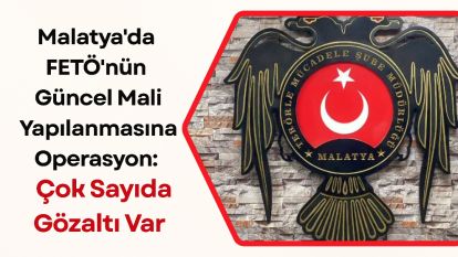 Malatya'da FETÖ'nün Güncel Mali Yapılanmasına Operasyon: Çok Sayıda Gözaltı Var