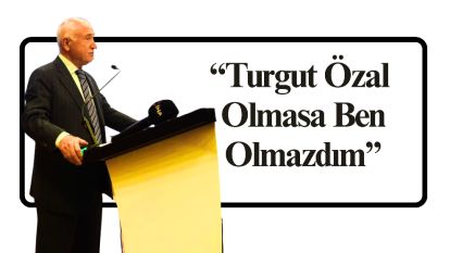 “Turgut Özal Olmasa Ben Olmazdım”