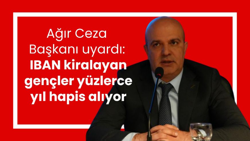 Ağır Ceza Başkanı uyardı: IBAN kiralayan gençler yüzlerce yıl hapis alıyor