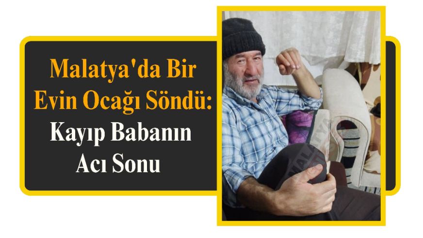 Malatya'da Bir Evin Ocağı Söndü: Kayıp Babanın Acı Sonu