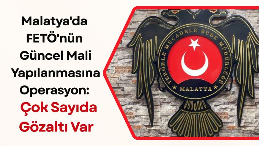 Malatya'da FETÖ'nün Güncel Mali Yapılanmasına Operasyon: Çok Sayıda Gözaltı Var