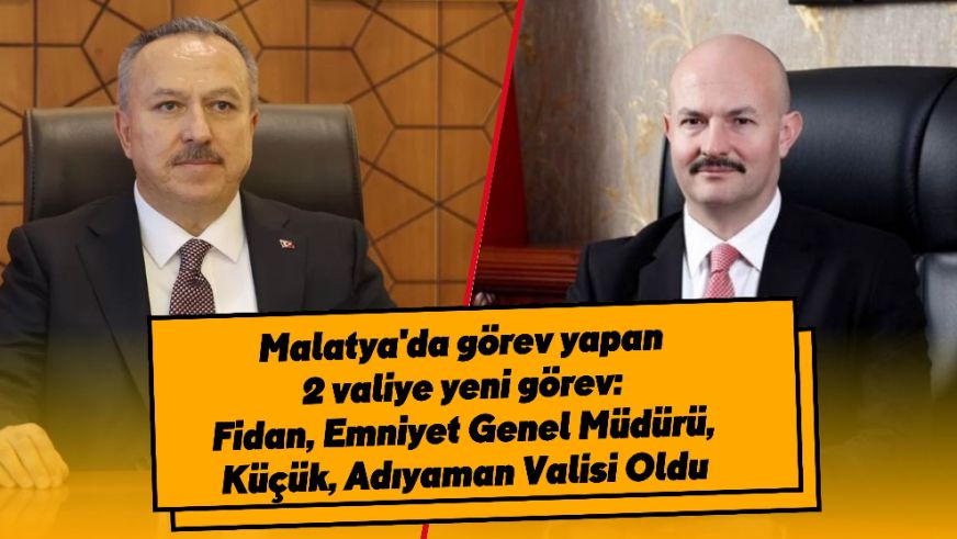 Malatya'da görev yapan 2 valiye yeni görev: Fidan, Emniyet Genel Müdürü, Küçük, Adıyaman Valisi Oldu
