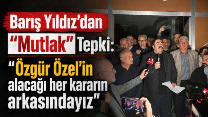 Barış Yıldız'dan "Mutlak" Tepki: "Özgür Özel'in alacağı her kararın arkasındayız"