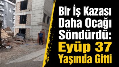 Bir İş Kazası Daha Ocağı Söndürdü: Eyüp 37 Yaşında Gitti