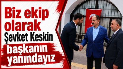  “Biz ekip olarak Şevket Keskin başkanın yanındayız”
