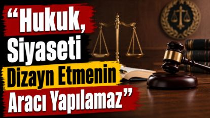 “Hukuk, Siyaseti Dizayn Etmenin Aracı Yapılamaz”