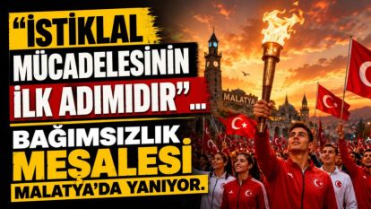 "İstiklal Mücadelesinin İlk Adımıdır"... Bağımsızlık Meşalesi Malatya'da Yanıyor