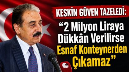 KESKİN GÜVEN TAZELEDİ: “2 Milyon Liraya Dükkân Verilirse Esnaf Konteynerden Çıkamaz”