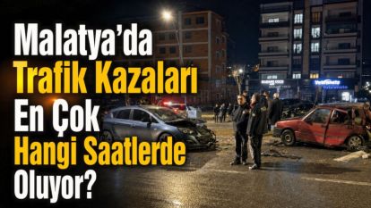 Malatya'da Trafik Kazaları En Çok Hangi Saatlerde Oluyor?