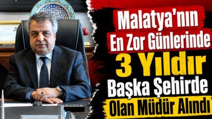 Malatya'nın En Zor Günlerinde 3 Yıldır Başka Şehirde Olan Müdür Alındı