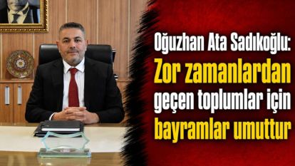 Oğuzhan Ata Sadıkoğlu: Zor zamanlardan geçen toplumlar için bayramlar umuttur