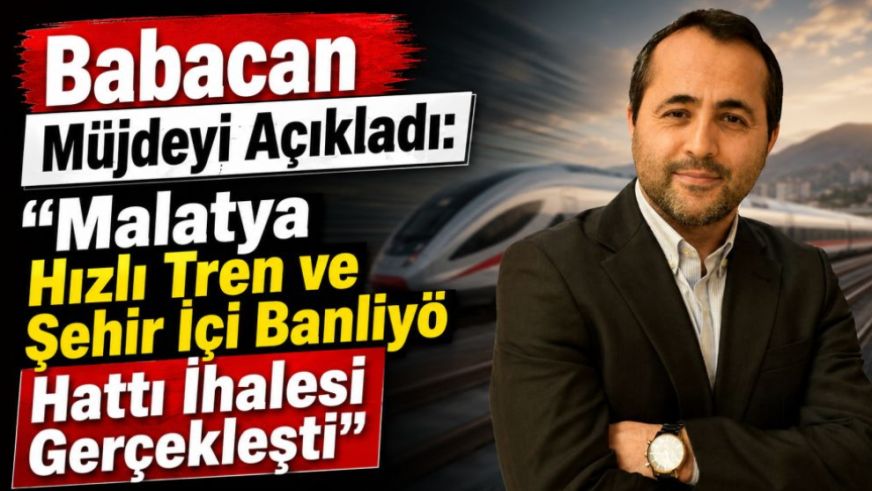 Babacan Müjdeyi Açıkladı:  “Malatya Hızlı Tren ve Şehir İçi Banliyö Hattı İhalesi Gerçekleşti”