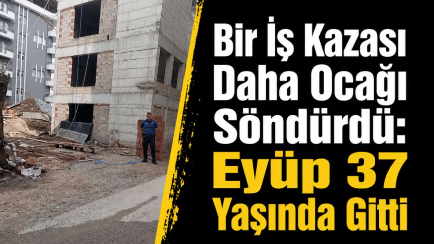 Bir İş Kazası Daha Ocağı Söndürdü: Eyüp 37 Yaşında Gitti