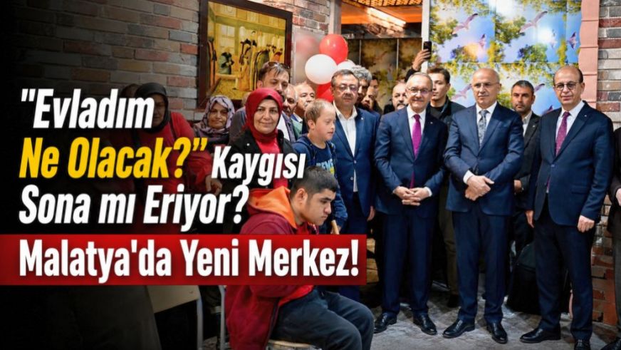 "Evladım Ne Olacak?" Kaygısı Sona mı Eriyor? Malatya'da Yeni Merkez!