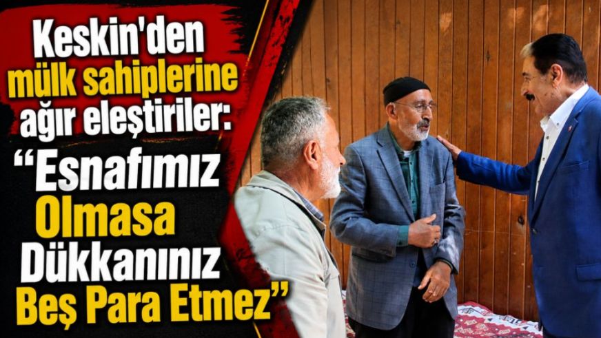 Keskin'den mülk sahiplerine ağır eleştiriler: "Esnafımız Olmasa Dükkanınız Beş Para Etmez"