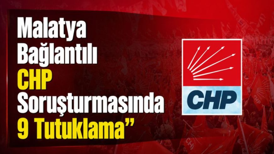 Malatya Bağlantılı CHP Soruşturmasında 9 Tutuklama