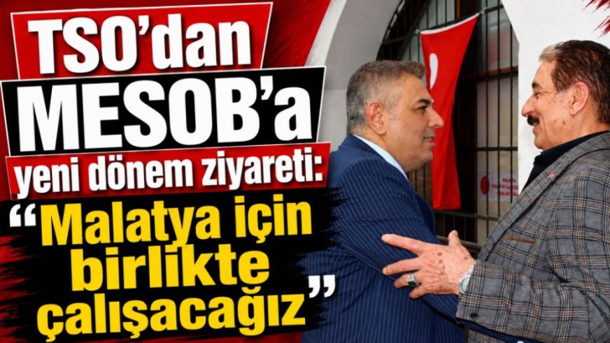 TSO'dan MESOB'a yeni dönem ziyareti: “Malatya için birlikte çalışacağız”