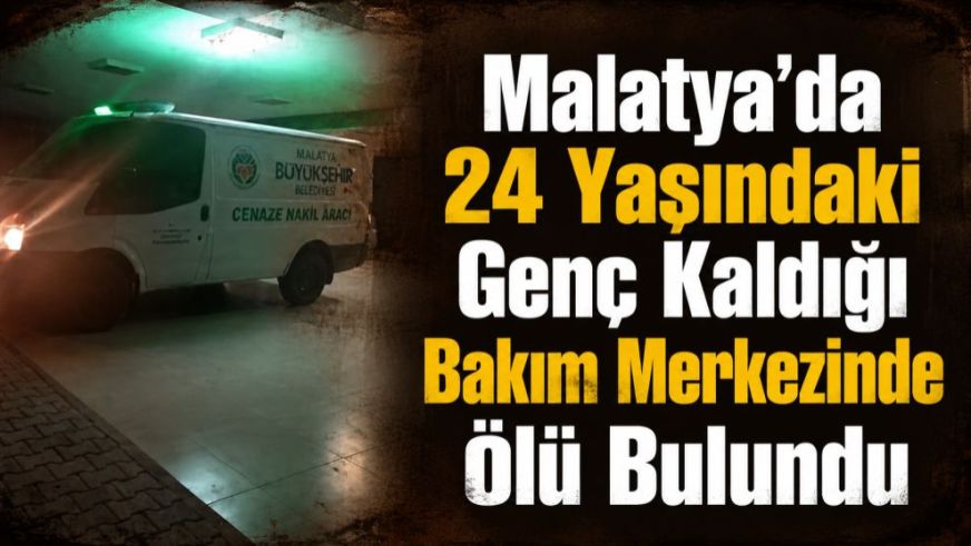 Malatya'da 24 Yaşındaki Genç Kaldığı Bakım Merkezinde Ölü Bulundu