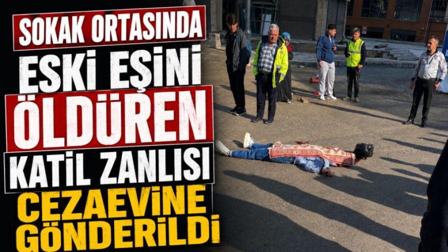 Sokak Ortasında Eski Eşini Öldüren Katil Zanlısı Cezaevine Gönderildi