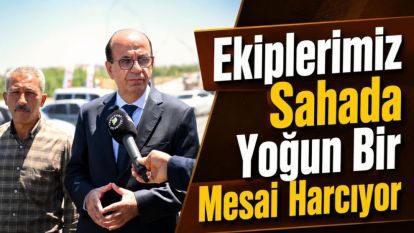“Ekiplerimiz Sahada Yoğun Bir Mesai Harcıyor”