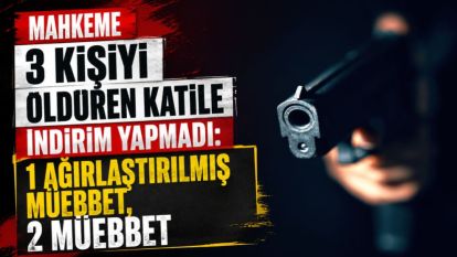 Mahkeme 3 Kişiyi Öldüren Katile İndirim Yapmadı: 1 Ağırlaştırılmış Müebbet, 2 Müebbet
