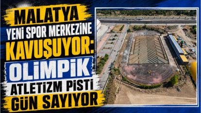 Malatya Yeni Spor Merkezine Kavuşuyor: Olimpik Atletizm Pisti Gün Sayıyor