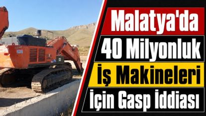 Malatya'da 40 Milyonluk İş Makineleri İçin Gasp İddiası