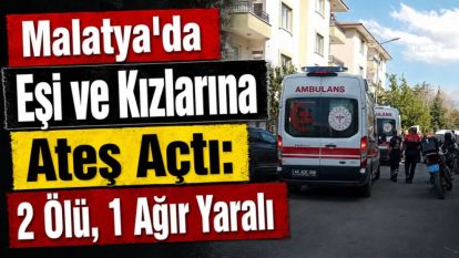 Malatya'da Eşi ve Kızlarına Ateş Açtı: 2 Ölü, 1 Ağır Yaralı