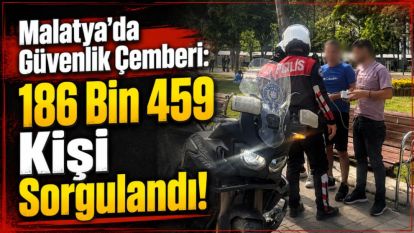 Malatya'da Güvenlik Çemberi: 186 Bin 459 Kişi Sorgulandı!