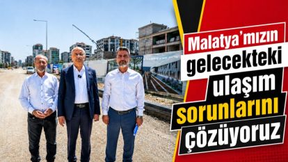 "Malatya'mızın gelecekteki ulaşım sorunlarını çözüyoruz"