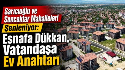 Sarıcıoğlu ve Sancaktar Mahalleleri Şenleniyor: Esnafa Dükkan, Vatandaşa Ev Anahtarı
