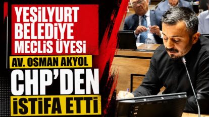 Yeşilyurt Belediye Meclis Üyesi Av. Osman Akyol CHP'den İstifa Etti