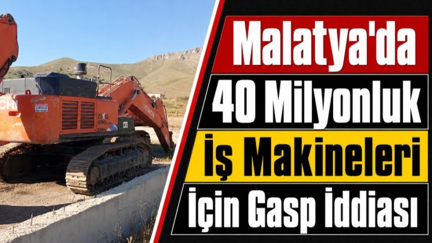 Malatya'da 40 Milyonluk İş Makineleri İçin Gasp İddiası