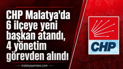 CHP Malatya'da 6 ilçeye yeni başkan atandı, 4 yönetim görevden alındı