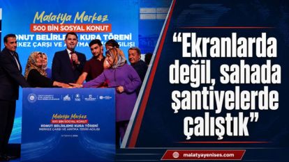 "Ekranlarda değil, sahada şantiyelerde çalıştık"